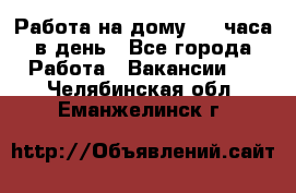 Работа на дому 2-3 часа в день - Все города Работа » Вакансии   . Челябинская обл.,Еманжелинск г.